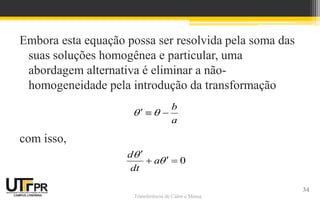 Transferência de Calor e Massa
Embora esta equação possa ser resolvida pela soma das
suas soluções homogênea e particular, uma
abordagem alternativa é eliminar a não-
homogeneidade pela introdução da transformação
com isso,
b
a
 
  
0
d
a
dt




 
34
 