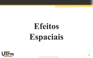Transferência de Calor e Massa
Efeitos
Espaciais
38
 
