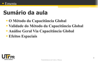 Transferência de Calor e Massa
Sumário da aula
 O Método da Capacitância Global
 Validade do Método da Capacitância Global
 Análise Geral Via Capacitância Global
 Efeitos Espaciais
4
 Ementa
 