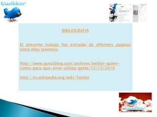 BIBILIOGRAFIA


El presente trabajo fue extraido de diferntes paginas
entre ellas tenemos:


http://www.gurusblog.com/archives/twitter-quien-
como-para-que-sirve-utiliza-gente/12/12/2010

http://es.wikipedia.org/wiki/Twitter
 