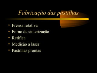Fabricação das pastilhas 
• Prensa rotativa 
• Forno de sinterização 
• Retífica 
• Medição a laser 
• Pastilhas prontas 
 