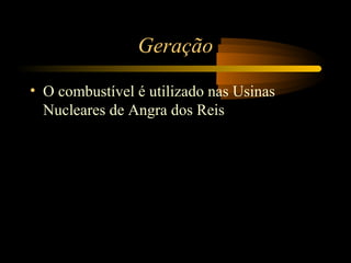 Geração 
• O combustível é utilizado nas Usinas 
Nucleares de Angra dos Reis 
 
