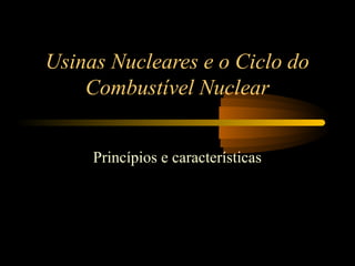 Usinas Nucleares e o Ciclo do 
Combustível Nuclear 
Princípios e características 
 