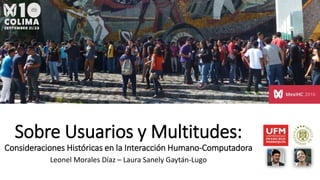 Sobre Usuarios y Multitudes:
Consideraciones Históricas en la Interacción Humano-Computadora
Leonel Morales Díaz – Laura Sanely Gaytán-Lugo
 
