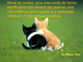 Afinal de contas, uma vida vivida de forma
significativa não deveria ser apenas uma
circunstância tanto quanto é a dedicação
“infalível” (?) de nossas escolhas.
By Moura Neto
 