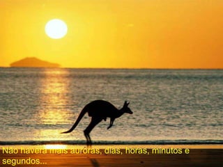 Não haverá mais auroras, dias, horas, minutos e
segundos...
 