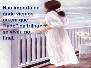 Não importa de
onde viemos
ou em que
“lado” da trilha
se viveu no
final.
 
