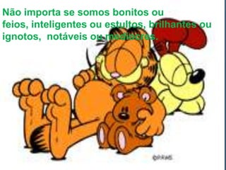 Não importa se somos bonitos ou
feios, inteligentes ou estultos, brilhantes ou
ignotos, notáveis ou medíocres.
 