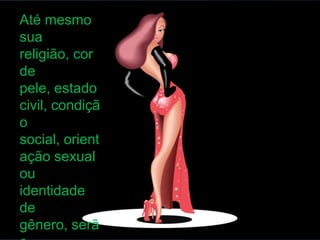 Até mesmo
sua
religião, cor
de
pele, estado
civil, condiçã
o
social, orient
ação sexual
ou
identidade
de
gênero, serã
 
