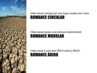 Vidas Secas  começa por uma fuga e acaba com outra:  ROMANCE CIRCULAR Vidas secas possui uma estrutura desmontável:  ROMANCE MODULAR Vidas secas é uma obra SECA sobre a SECA:  ROMANCE ÁRIDO 