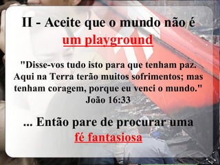 II - Aceite que o mundo não é  _____________ "Disse-vos tudo isto para que tenham paz. Aqui na Terra terão muitos sofrimentos; mas tenham coragem, porque eu venci o mundo." João 16:33 ... Então pare de procurar uma  fé fantasiosa   um playground 