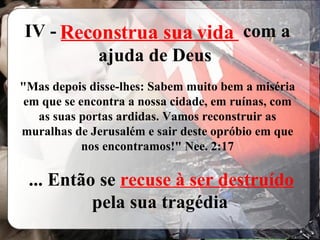 IV -  ___________________  com a ajuda de Deus   "Mas depois disse-lhes: Sabem muito bem a miséria em que se encontra a nossa cidade, em ruínas, com as suas portas ardidas. Vamos reconstruir as muralhas de Jerusalém e sair deste opróbio em que nos encontramos!" Nee. 2:17 ... Então se  recuse à ser destruído  pela sua tragédia Reconstrua sua vida 
