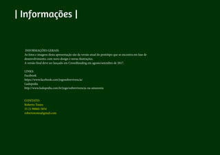 | Informações |
INFORMAÇÕES GERAIS:
As fotos e imagens desta apresentação são da versão atual do protótipo que se encontra em fase de
desenvolvimento, com novo design e novas ilustrações.
A versão final deve ser lançado em Crowdfunding em agosto/setembro de 2017.
LINKS:
Facebook
https://www.facebook.com/jogosobrevivencia/
Ludopedia
http://www.ludopedia.com.br/jogo/sobrevivencia-na-amazonia
CONTATO:
Roberto Tostes
55 21 98860-5854
robertotostes@gmail.com
 