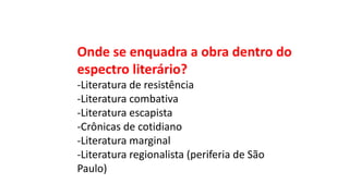 Onde se enquadra a obra dentro do
espectro literário?
-Literatura de resistência
-Literatura combativa
-Literatura escapista
-Crônicas de cotidiano
-Literatura marginal
-Literatura regionalista (periferia de São
Paulo)
 