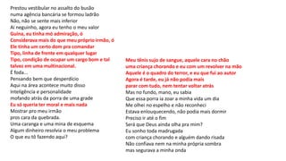 Prestou vestibular no assalto do busão
numa agência bancária se formou ladrão
Não, não se sente mais inferior
Aí neguinho, agora eu tenho o meu valor
Guina, eu tinha mó admiração, ó
Considerava mais do que meu próprio irmão, ó
Ele tinha um certo dom pra comandar
Tipo, linha de frente em qualquer lugar
Tipo, condição de ocupar um cargo bom e tal
talvez em uma multinacional.
É foda...
Pensando bem que desperdício
Aqui na área acontece muito disso
Inteligência e personalidade
mofando atrás da porra de uma grade
Eu só queria ter moral e mais nada
Mostrar pro meu irmão
pros cara da quebrada.
Uma caranga e uma mina de esquema
Algum dinheiro resolvia o meu problema
O que eu tô fazendo aqui?
Meu tênis sujo de sangue, aquele cara no chão
uma criança chorando e eu com um revolver na mão
Aquele é o quadro do terror, e eu que fui ao autor
Agora é tarde, eu já não podia mais
parar com tudo, nem tentar voltar atrás
Mas no fundo, mano, eu sabia
Que essa porra ia zoar a minha vida um dia
Me olhei no espelho e não reconheci
Estava enlouquecendo, não podia mais dormir
Preciso ir até o fim
Será que Deus ainda olha pra mim?
Eu sonho toda madrugada
com criança chorando e alguém dando risada
Não confiava nem na minha própria sombra
mas segurava a minha onda
 