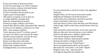 Ô, que caras chato, ó! Quinze pras Onze
Eu nem fui muito longe e os "home" embaçou
Revirou os banco, amassou meu boné branco
Sujou minha camisa dos Santos
Eu nem me lembro mais pra onde eu vou
E agora, quem será que ligou?
"Me espere na estação, eu tô na Zona Sul
Eu chego rapidinho, assinado: Blue"
Pode crer, naquele lado de Santana
Conheço uns lugar, conheço umas fulana
Juliana? Não. Mariana? Não. Alessandra? Não. Adriana?
O nome é só um detalhe, o nome é só um nome
9532... hum, esqueci o telefone
"Porra, demorou, heim?!" E aí, Blue, como é?
Isso aqui é um inferno, tem uma par de mulher
Trombei uma par de gente, uma par de mano
Tô há quase uma hora te esperando
Passou uma figura aqui e deu ideia
Disse que te conhece e pá, chama Léa
Cabelo solto, vestido vermelho
Estrategicamente a um palmo do joelho
Os caras comentaram o visual, oh os bico e tal, pagando o
maior pau.
Ninguém falou, ah! ah! mas eu ouvia meio mundo
Xingando por telepatia ("mina filha da puta!").
Economizava meu vocabulário, não tinha o que falar
Falava o necessário, meio assim, é claro
Será qual é que é, truta é o que não falta, mina filha da puta
Tudo comigo, confio no meu taco, versão africana "Don Juan
Marco"
Tudo muito bom, tudo muito bem, sei lá o que é que tem
Idéia vai, idéia vem, ela era princesa, eu era o plebeu
Quem é mais foda que eu, espelho, espelho meu
"Tipo Taís de Araújo ou Camila Pitanga?"
Uma mistura. Confesso: fiquei de perna bamba
Será que ela aceita ir comigo pro baile?
Ou ir pra Zona Sul ter um "Grand Finale"?
Amor com gosto de gueto até às seis da manhã
Me chamar de "meu preto" e me cantar "Djavan"
Ninguém ouviu, mas... puta que pariu!
Em fração de segundos meu castelo caiu!
 