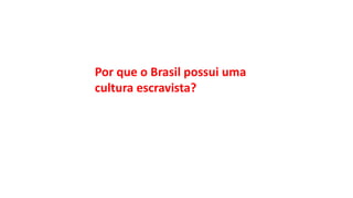 Por que o Brasil possui uma
cultura escravista?
 