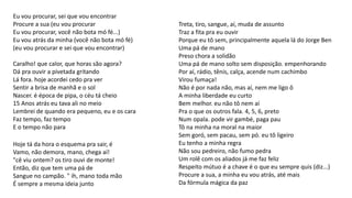 Eu vou procurar, sei que vou encontrar
Procure a sua (eu vou procurar
Eu vou procurar, você não bota mó fé...)
Eu vou atrás da minha (você não bota mó fé)
(eu vou procurar e sei que vou encontrar)
Caralho! que calor, que horas são agora?
Dá pra ouvir a pivetada gritando
Lá fora. hoje acordei cedo pra ver
Sentir a brisa de manhã e o sol
Nascer. é época de pipa, o céu tá cheio
15 Anos atrás eu tava ali no meio
Lembrei de quando era pequeno, eu e os cara
Faz tempo, faz tempo
E o tempo não para
Treta, tiro, sangue, aí, muda de assunto
Traz a fita pra eu ouvir
Porque eu tô sem, principalmente aquela lá do Jorge Ben
Uma pá de mano
Preso chora a solidão
Uma pá de mano solto sem disposição. empenhorando
Por aí, rádio, tênis, calça, acende num cachimbo
Virou fumaça!
Não é por nada não, mas aí, nem me ligo ô
A minha liberdade eu curto
Bem melhor. eu não tô nem aí
Pra o que os outros fala. 4, 5, 6, preto
Num opala. pode vir gambé, paga pau
Tô na minha na moral na maior
Sem goró, sem pacau, sem pó. eu tô ligeiro
Eu tenho a minha regra
Não sou pedreiro, não fumo pedra
Um rolê com os aliados já me faz feliz
Respeito mútuo é a chave é o que eu sempre quis (diz...)
Procure a sua, a minha eu vou atrás, até mais
Da fórmula mágica da paz
Hoje tá da hora o esquema pra sair, é
Vamo, não demora, mano, chega aí!
"cê viu ontem? os tiro ouvi de monte!
Então, diz que tem uma pá de
Sangue no campão. " ih, mano toda mão
É sempre a mesma ideia junto
 