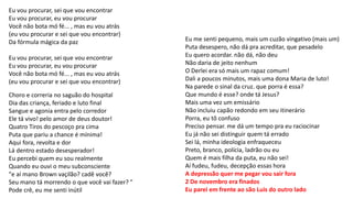 Eu vou procurar, sei que vou encontrar
Eu vou procurar, eu vou procurar
Você não bota mó fé... , mas eu vou atrás
(eu vou procurar e sei que vou encontrar)
Da fórmula mágica da paz
Eu vou procurar, sei que vou encontrar
Eu vou procurar, eu vou procurar
Você não bota mó fé... , mas eu vou atrás
(eu vou procurar e sei que vou encontrar)
Choro e correria no saguão do hospital
Dia das criança, feriado e luto final
Sangue e agonia entra pelo corredor
Ele tá vivo! pelo amor de deus doutor!
Quatro Tiros do pescoço pra cima
Puta que pariu a chance é mínima!
Aqui fora, revolta e dor
Lá dentro estado desesperador!
Eu percebi quem eu sou realmente
Quando eu ouvi o meu subconsciente
"e aí mano Brown vaçilão? cadê você?
Seu mano tá morrendo o que você vai fazer? "
Pode crê, eu me senti inútil
Eu me senti pequeno, mais um cuzão vingativo (mais um)
Puta desespero, não dá pra acreditar, que pesadelo
Eu quero acordar. não dá, não deu
Não daria de jeito nenhum
O Derlei era só mais um rapaz comum!
Dali a poucos minutos, mais uma dona Maria de luto!
Na parede o sinal da cruz. que porra é essa?
Que mundo é esse? onde tá Jesus?
Mais uma vez um emissário
Não incluiu capão redondo em seu itinerário
Porra, eu tô confuso
Preciso pensar. me dá um tempo pra eu raciocinar
Eu já não sei distinguir quem tá errado
Sei lá, minha ideologia enfraqueceu
Preto, branco, polícia, ladrão ou eu
Quem é mais filha da puta, eu não sei!
Aí fudeu, fudeu, decepção essas hora
A depressão quer me pegar vou sair fora
2 De novembro era finados
Eu parei em frente ao são Luis do outro lado
 