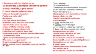 E durante uma meia hora olhei um por um
E o que todas as senhoras tinham em comum
A roupa humilde, a pele escura
O rosto abatido pela vida dura
Colocando flores sobre a sepultura
("podia ser a minha mãe")
Que loucura
Cada lugar uma lei, eu tô ligado
No extremo sul da zona sul tá tudo errado
Aqui vale muito pouco a sua vida
A nossa lei é falha, violenta e suicida
Se diz que, me diz que, não se revela
Parágrafo primeiro na lei da favela. legal
Assustador é quando se descobre que tudo dá em nada
E que só morre o pobre
A gente vive se matando irmão, por quê? não me
Olhe assim, eu sou igual a você
Descanse o seu gatilho, descanse o seu
Gatilho, entre no trem da humildade, o meu rap é o trilho
Vou dizer
Procure a sua paz
Pra todas a famílias aí
Que perderam pessoas importante morô meu!
(eu vou procurar e sei que vou encontrar)
Procure a sua paz (paz...)
Não se acostume com esse cotidiano violento
Que essa não é a sua vida
Essa não é a minha vida morô mano!
Procure a sua paz
Aí Derlei, descanse em paz!
Aí Carlinhos procure a sua paz!
(eu vou procurar e sei que vou encontrar)
Aí Quico, você deixou saudade morô mano!
Agradeço à deus e aos orixás
Eu tenho muito a agradecer por tudo
Agradeço à deus e aos orixás
(eu vou procurar e sei que vou encontrar)
Cheguei aos 27, sou um vencedor, tá ligado mano!
Agradeço à deus e aos orixás
Aí procure a sua
Eu vou atrás da minha fórmula mágica da paz!
Você não bota mó fé
(eu vou procurar e sei que vou encontrar)
 