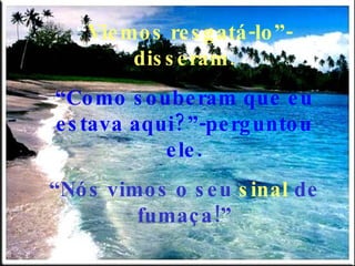 “ Viemos resgatá-lo”-disseram. “ Como souberam que eu estava aqui?”-perguntou ele. “ Nós vimos o seu  sinal  de fumaça!” 
