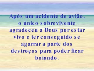 Após um acidente de avião, o único sobrevivente agradeceu a Deus por estar vivo e ter conseguido se agarrar a parte dos destroços para poder ficar boiando. 