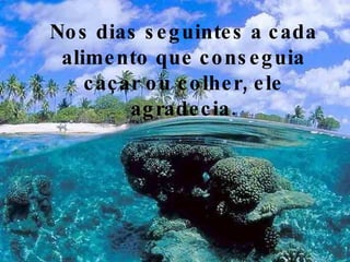 Nos dias seguintes a cada alimento que conseguia caçar ou colher, ele agradecia. 