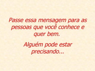 Passe essa mensagem para as pessoas que você conhece e quer bem.  Alguém pode estar precisando... 