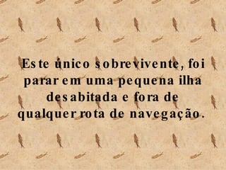 Este único sobrevivente, foi parar em uma pequena ilha desabitada e fora de qualquer rota de navegação.  