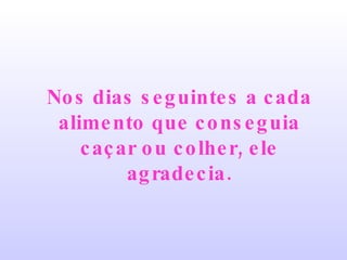 Nos dias seguintes a cada alimento que conseguia caçar ou colher, ele agradecia. 