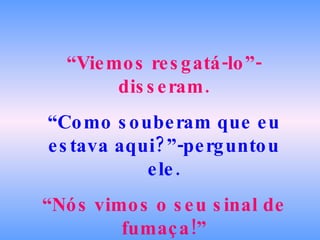 “ Viemos resgatá-lo”-disseram. “ Como souberam que eu estava aqui?”-perguntou ele. “ Nós vimos o seu sinal de fumaça!” 