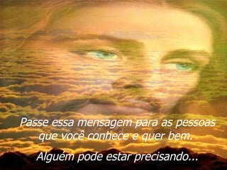 Passe essa mensagem para as pessoas que você conhece e quer bem.  Alguém pode estar precisando... 