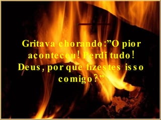 Gritava chorando:”O pior aconteceu! Perdi tudo! Deus, por que fizestes isso comigo?” 