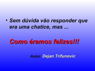 Sem dúvida vão responder que era uma chatice, mas ...   Como éramos felizes!!!   Autor:   Dejan Trifunovic 