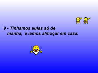 9 - Tínhamos aulas só de manhã,   e íamos almoçar em casa. 