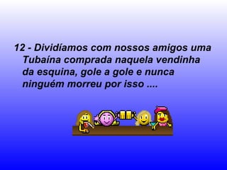 12 - Dividíamos com nossos amigos uma Tubaína comprada naquela vendinha da esquina, gole a gole e nunca ninguém morreu por isso .... 