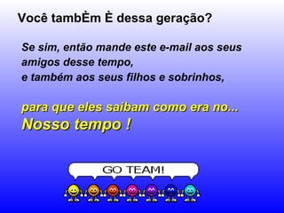 Você também é dessa geração? Se sim, então mande este e-mail aos seus amigos desse tempo,   e também aos seus filhos e sobrinhos,   para que eles saibam como era no...  Nosso tempo ! 