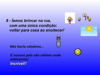 8 - Íamos brincar na rua, com uma única condição:  voltar para casa ao anoitecer! Não havia celulares... E nossos pais não sabiam onde estávamos! Incrível!! 