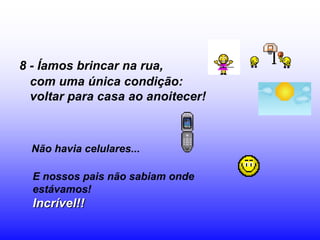 8 - Íamos brincar na rua,
  com uma única condição:
  voltar para casa ao anoitecer!



  Não havia celulares...

  E nossos pais não sabiam onde
  estávamos!
  Incrível!!
 