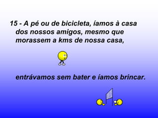 15 - A pé ou de bicicleta, íamos à casa
  dos nossos amigos, mesmo que
  morassem a kms de nossa casa,




 entrávamos sem bater e íamos brincar.
 