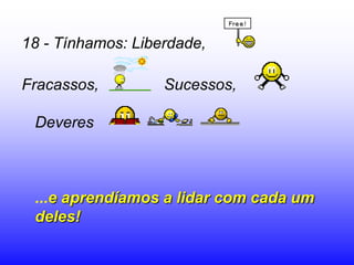 18 - Tínhamos: Liberdade,

Fracassos,         Sucessos,

 Deveres



 ...e aprendíamos a lidar com cada um
 deles!
 