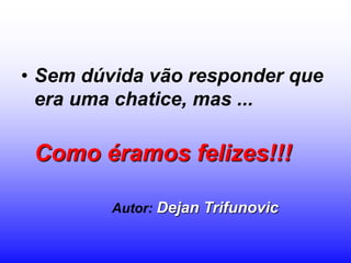 • Sem dúvida vão responder que
  era uma chatice, mas ...

 Como éramos felizes!!!

         Autor: Dejan Trifunovic
 