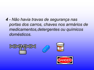 4 - Não havia travas de segurança nas
  portas dos carros, chaves nos armários de
  medicamentos,detergentes ou químicos
  domésticos.
 