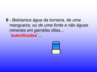 6 - Bebíamos água da torneira, de uma
  mangueira, ou de uma fonte e não águas
  minerais em garrafas ditas...
  ¨esterilizadas¨...
 