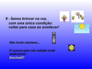 8 - Íamos brincar na rua, com uma única condição:  voltar para casa ao anoitecer! Não havia celulares... E nossos pais não sabiam onde estávamos! Incrível!! 