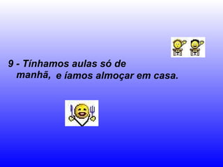 9 - Tínhamos aulas só de manhã,   e íamos almoçar em casa. 