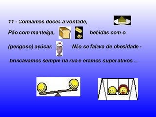 11  -  Comíamos doces à vontade,   Pão com manteiga,   bebidas com o  (perigoso) açúcar.   Não se falava de obesidade - brincávamos sempre na rua e éramos super ativos ...   