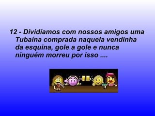12 - Dividíamos com nossos amigos uma Tubaína comprada naquela vendinha da esquina, gole a gole e nunca ninguém morreu por isso .... 