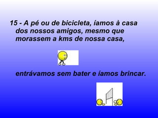 15 - A pé ou de bicicleta, íamos à casa dos nossos amigos, mesmo que morassem a kms de nossa casa,  entrávamos sem bater e íamos brincar.  