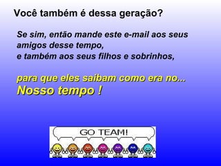 Você também é dessa geração? Se sim, então mande este e-mail aos seus amigos desse tempo,   e também aos seus filhos e sobrinhos,   para que eles saibam como era no...  Nosso tempo ! 